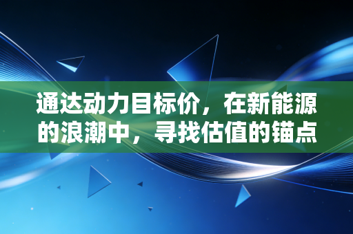 通达动力目标价，在新能源的浪潮中，寻找估值的锚点与未来的天花板