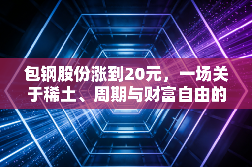 包钢股份涨到20元,一场关于稀土、周期与财富自由的狂想曲