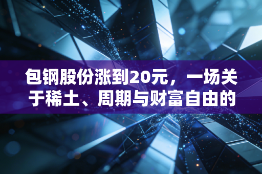 包钢股份涨到20元,一场关于稀土、周期与财富自由的狂想曲
