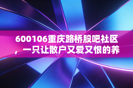 600106重庆路桥股吧社区，一只让散户又爱又恨的养老股，究竟是价值洼地还是时间黑洞？