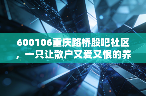 600106重庆路桥股吧社区,一只让散户又爱又恨的养老股,究竟是价值洼地还是时间黑洞?