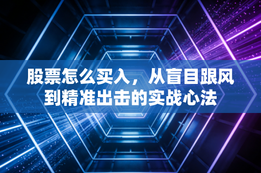 股票怎么买入,从盲目跟风到精准出击的实战心法