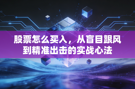 股票怎么买入,从盲目跟风到精准出击的实战心法