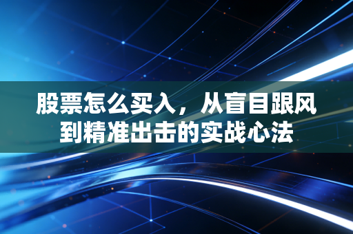 股票怎么买入,从盲目跟风到精准出击的实战心法