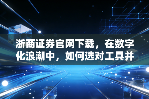浙商证券官网下载，在数字化浪潮中，如何选对工具并握紧财富的脉搏