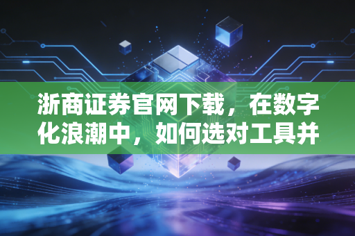 浙商证券官网下载，在数字化浪潮中，如何选对工具并握紧财富的脉搏