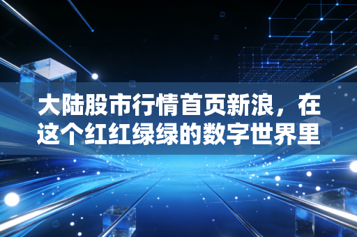 大陆股市行情首页新浪，在这个红红绿绿的数字世界里，我们究竟在博弈什么？