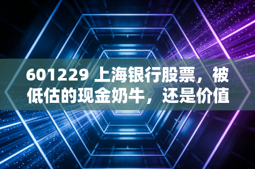 601229 上海银行股票,被低估的现金奶牛,还是价值陷阱里的沉睡者?