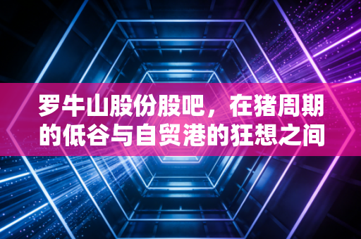 罗牛山股份股吧，在猪周期的低谷与自贸港的狂想之间，散户们到底在博弈什么？