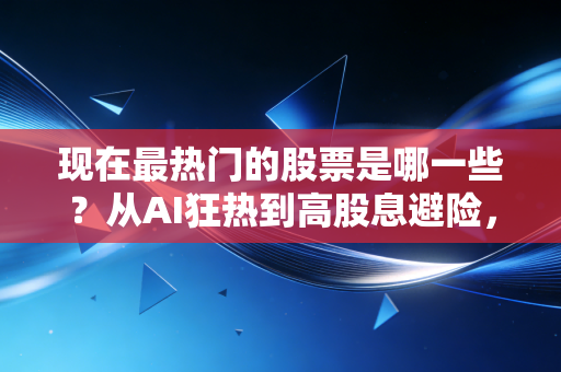 现在最热门的股票是哪一些?从AI狂热到高股息避险,我们该如何在这个撕裂的市场中生存