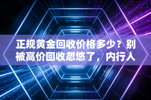正规黄金回收价格多少?别被高价回收忽悠了,内行人教你算这笔账