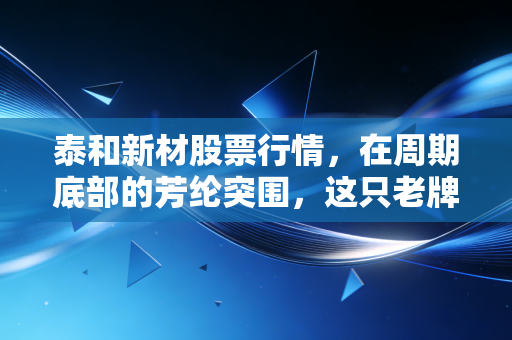 泰和新材股票行情，在周期底部的芳纶突围，这只老牌化工股值得重仓吗？