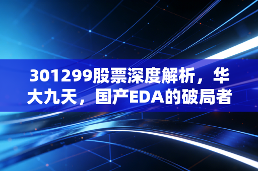 301299股票深度解析,华大九天,国产EDA的破局者还是资本宠儿?