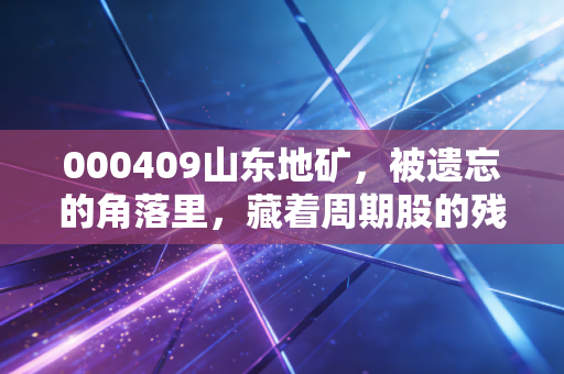 000409山东地矿,被遗忘的角落里,藏着周期股的残酷与温情