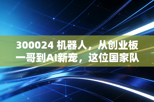 300024 机器人，从创业板一哥到AI新宠，这位国家队老将还能打吗？