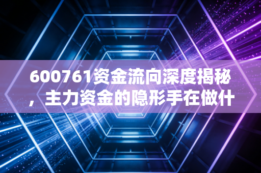 600761资金流向深度揭秘,主力资金的隐形手在做什么?叉车龙头背后的博弈与机会