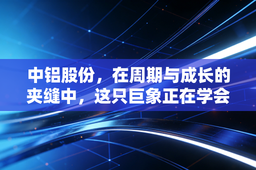 中铝股份,在周期与成长的夹缝中,这只巨象正在学会跳芭蕾