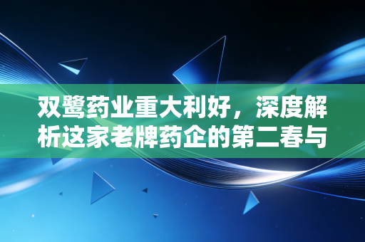 双鹭药业重大利好,深度解析这家老牌药企的第二春与投资价值