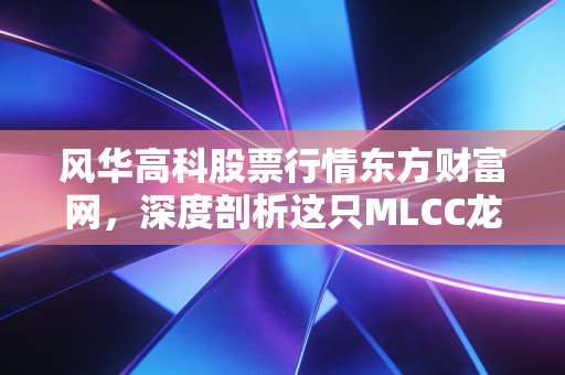 风华高科股票行情东方财富网，深度剖析这只MLCC龙头的沉浮与未来，是黄金坑还是价值陷阱？