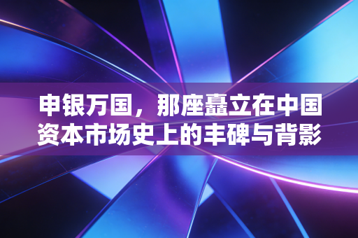 申银万国，那座矗立在中国资本市场史上的丰碑与背影