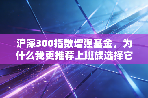 沪深300指数增强基金，为什么我更推荐上班族选择它作为投资底仓？