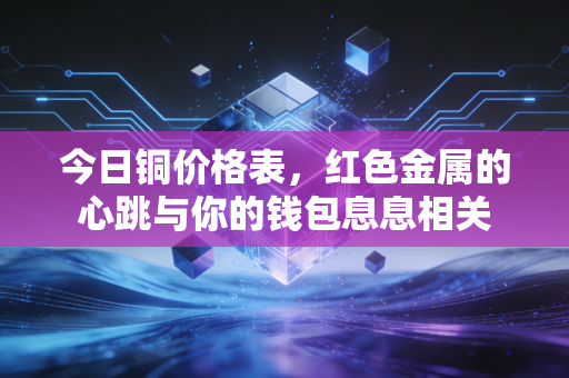 今日铜价格表，红色金属的心跳与你的钱包息息相关