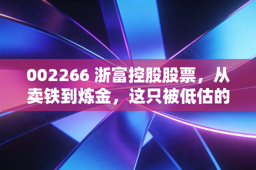 002266 浙富控股股票，从卖铁到炼金，这只被低估的转型股到底值不值得守？
