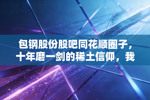 包钢股份股吧同花顺圈子，十年磨一剑的稀土信仰，我们究竟在等什么？
