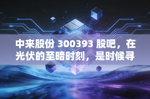 中来股份 300393 股吧，在光伏的至暗时刻，是时候寻找光的缝隙了吗？
