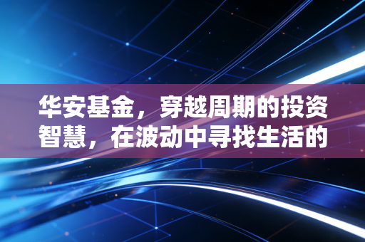 华安基金，穿越周期的投资智慧，在波动中寻找生活的稳稳幸福