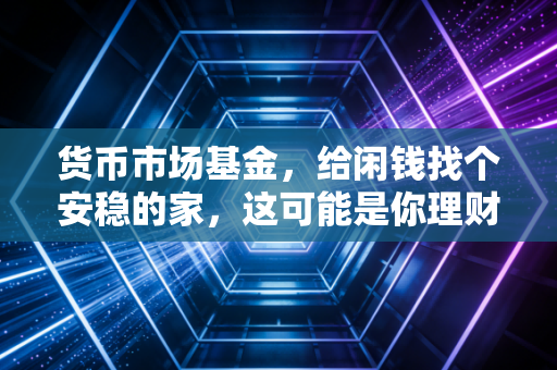 货币市场基金，给闲钱找个安稳的家，这可能是你理财路上最温柔的一站