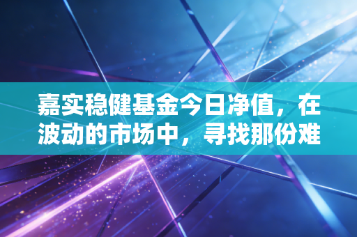 嘉实稳健基金今日净值，在波动的市场中，寻找那份难得的岁月静好