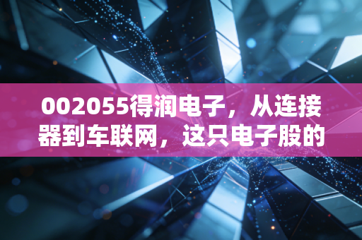 002055得润电子，从连接器到车联网，这只电子股的逆袭之路还有多远？