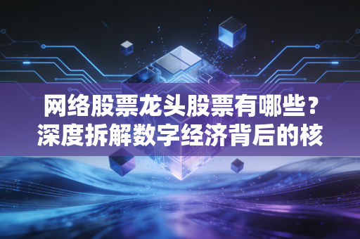 网络股票龙头股票有哪些？深度拆解数字经济背后的核心资产