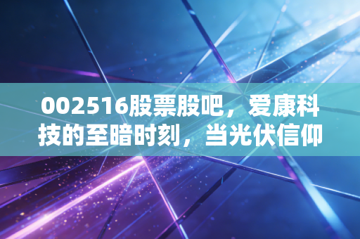 002516股票股吧,爱康科技的至暗时刻,当光伏信仰撞上退市铁壁,我们该何去何从?