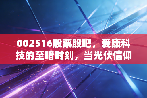 002516股票股吧，爱康科技的至暗时刻，当光伏信仰撞上退市铁壁，我们该何去何从？