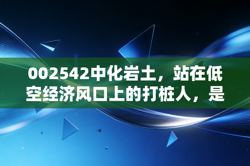 002542中化岩土，站在低空经济风口上的打桩人，是真起飞还是炒概念？