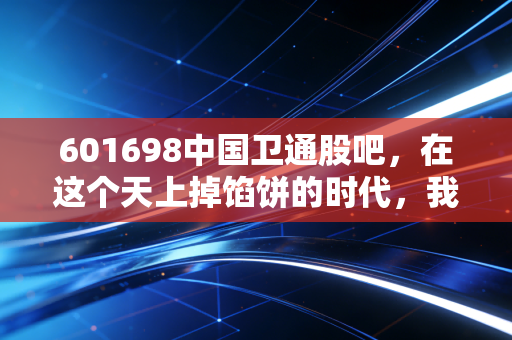 601698中国卫通股吧，在这个天上掉馅饼的时代，我们如何守住手中的金饭碗？