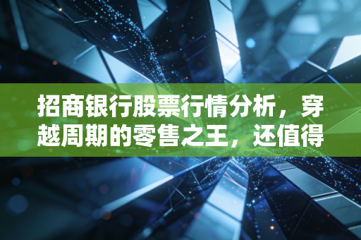 招商银行股票行情分析，穿越周期的零售之王，还值得长期拥有吗？