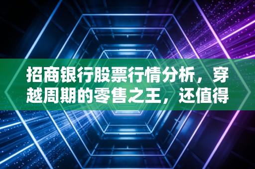 招商银行股票行情分析,穿越周期的零售之王,还值得长期拥有吗?