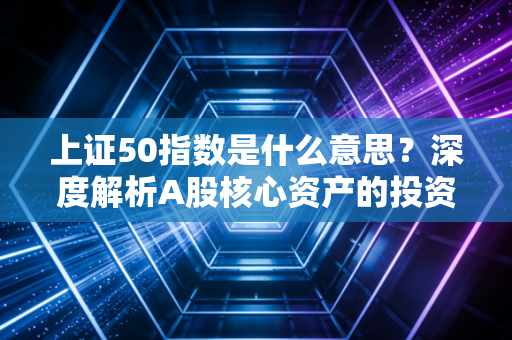 上证50指数是什么意思?深度解析A股核心资产的投资逻辑与实战指南