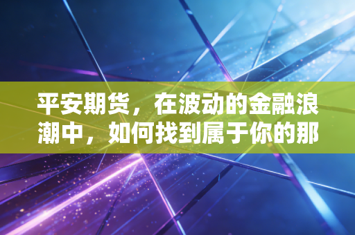 平安期货，在波动的金融浪潮中，如何找到属于你的那座平安方舟？