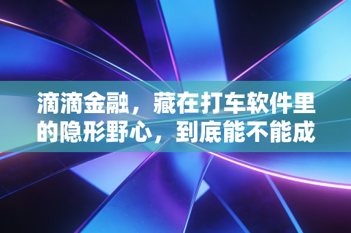滴滴金融,藏在打车软件里的隐形野心,到底能不能成气候?