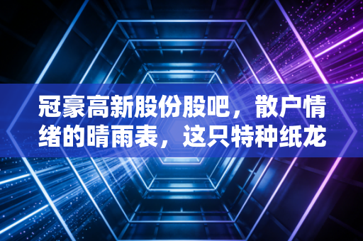 冠豪高新股份股吧，散户情绪的晴雨表，这只特种纸龙头还能打吗？