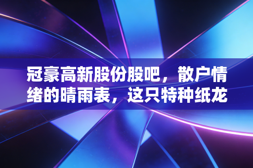 冠豪高新股份股吧,散户情绪的晴雨表,这只特种纸龙头还能打吗?