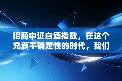 招商中证白酒指数,在这个充满不确定性的时代,我们该如何与时间的玫瑰共舞?