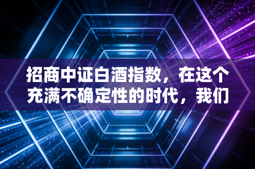 招商中证白酒指数,在这个充满不确定性的时代,我们该如何与时间的玫瑰共舞?