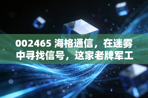 002465 海格通信,在迷雾中寻找信号,这家老牌军工股还能带你飞多远?