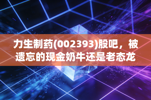 力生制药(002393)股吧，被遗忘的现金奶牛还是老态龙钟的夕阳红？深度剖析这只天津老牌药企的投资逻辑