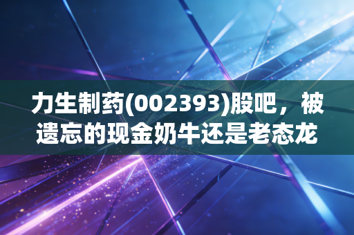 力生制药(002393)股吧，被遗忘的现金奶牛还是老态龙钟的夕阳红？深度剖析这只天津老牌药企的投资逻辑